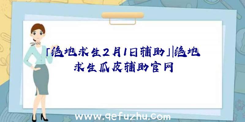 「绝地求生2月1日辅助」|绝地求生瓜皮辅助官网